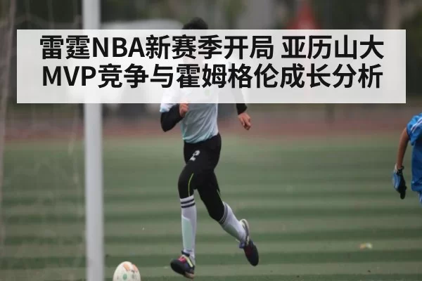 雷霆NBA新赛季开局 亚历山大MVP竞争与霍姆格伦成长分析