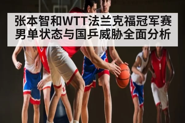 张本智和WTT法兰克福冠军赛男单状态与国乒威胁全面分析